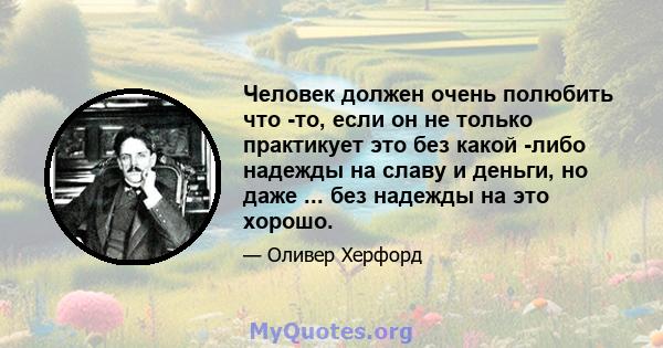 Человек должен очень полюбить что -то, если он не только практикует это без какой -либо надежды на славу и деньги, но даже ... без надежды на это хорошо.