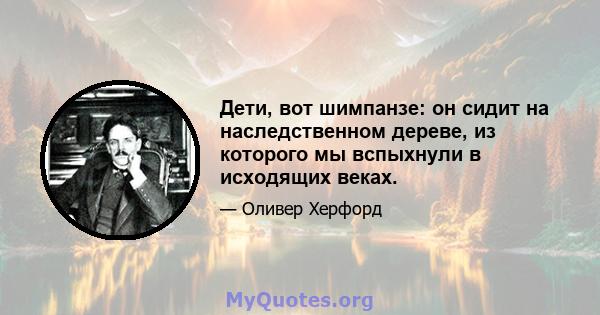 Дети, вот шимпанзе: он сидит на наследственном дереве, из которого мы вспыхнули в исходящих веках.