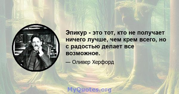 Эпикур - это тот, кто не получает ничего лучше, чем крем всего, но с радостью делает все возможное.