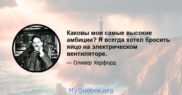 Каковы мои самые высокие амбиции? Я всегда хотел бросить яйцо на электрическом вентиляторе.