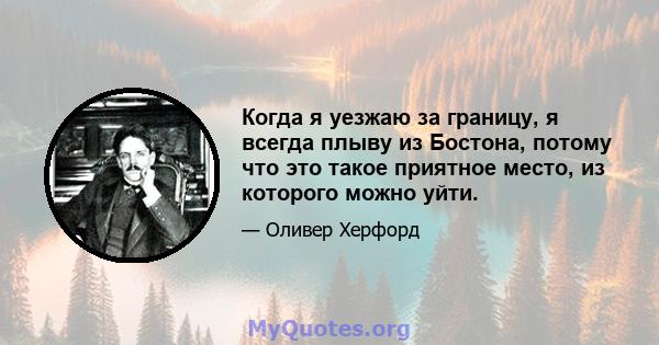 Когда я уезжаю за границу, я всегда плыву из Бостона, потому что это такое приятное место, из которого можно уйти.