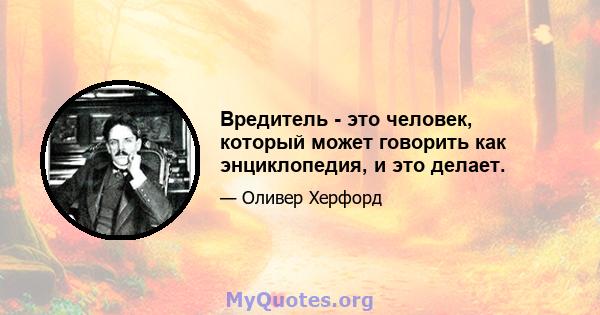 Вредитель - это человек, который может говорить как энциклопедия, и это делает.