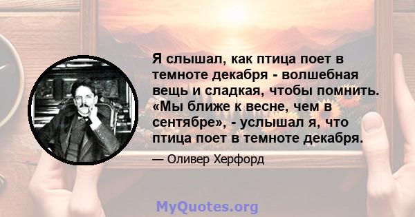 Я слышал, как птица поет в темноте декабря - волшебная вещь и сладкая, чтобы помнить. «Мы ближе к весне, чем в сентябре», - услышал я, что птица поет в темноте декабря.