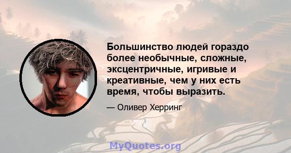 Большинство людей гораздо более необычные, сложные, эксцентричные, игривые и креативные, чем у них есть время, чтобы выразить.