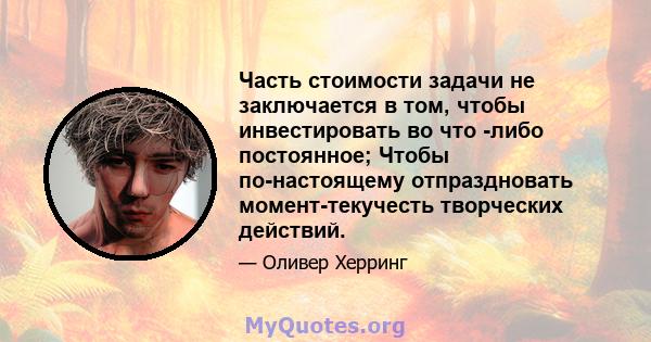 Часть стоимости задачи не заключается в том, чтобы инвестировать во что -либо постоянное; Чтобы по-настоящему отпраздновать момент-текучесть творческих действий.