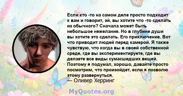 Если кто -то на самом деле просто подходит к вам и говорит, эй, вы хотите что -то сделать из обычного? Сначала может быть небольшое нежелание. Но в глубине души вы хотите это сделать. Его приключение. Вот что приводит