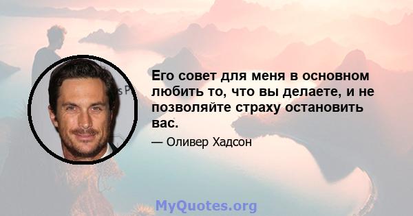 Его совет для меня в основном любить то, что вы делаете, и не позволяйте страху остановить вас.