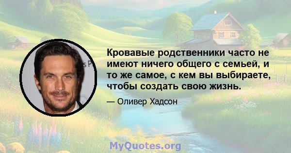 Кровавые родственники часто не имеют ничего общего с семьей, и то же самое, с кем вы выбираете, чтобы создать свою жизнь.