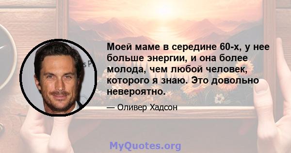 Моей маме в середине 60-х, у нее больше энергии, и она более молода, чем любой человек, которого я знаю. Это довольно невероятно.