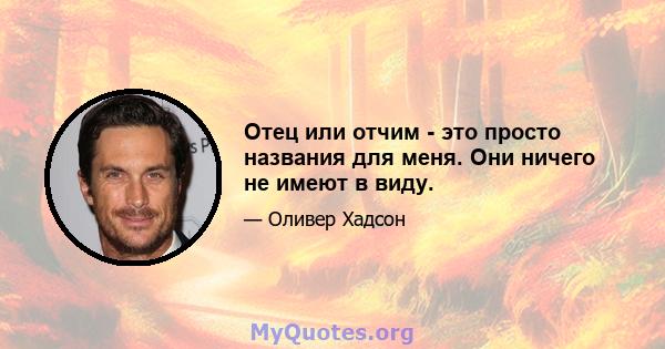 Отец или отчим - это просто названия для меня. Они ничего не имеют в виду.