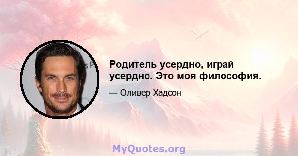 Родитель усердно, играй усердно. Это моя философия.