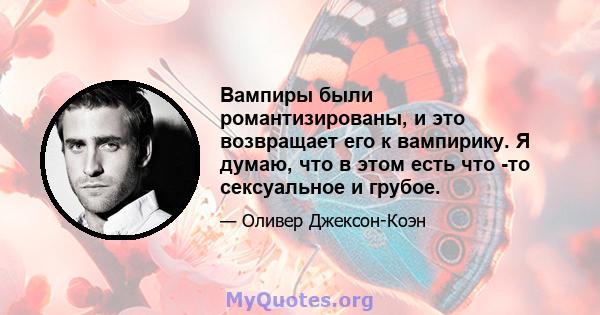 Вампиры были романтизированы, и это возвращает его к вампирику. Я думаю, что в этом есть что -то сексуальное и грубое.