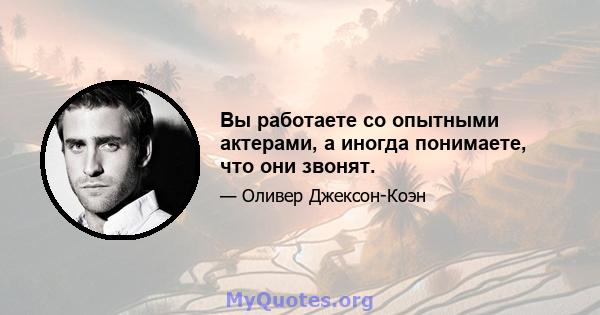 Вы работаете со опытными актерами, а иногда понимаете, что они звонят.