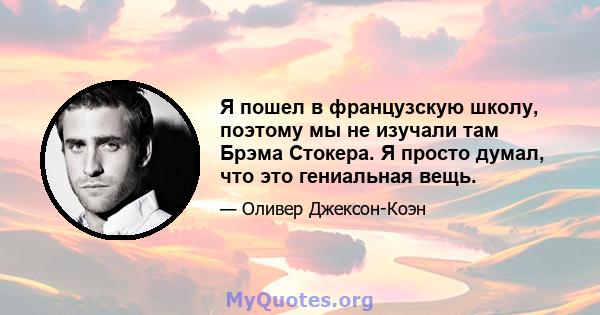 Я пошел в французскую школу, поэтому мы не изучали там Брэма Стокера. Я просто думал, что это гениальная вещь.