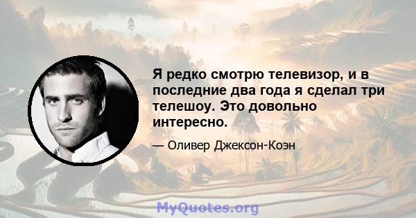 Я редко смотрю телевизор, и в последние два года я сделал три телешоу. Это довольно интересно.