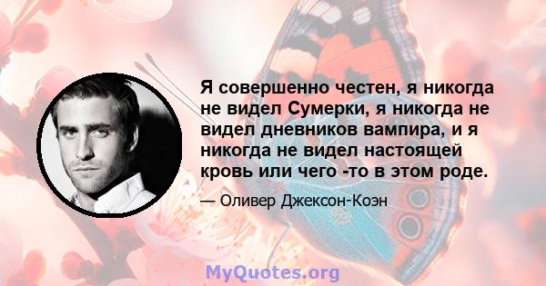 Я совершенно честен, я никогда не видел Сумерки, я никогда не видел дневников вампира, и я никогда не видел настоящей кровь или чего -то в этом роде.