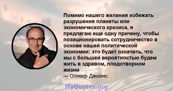 Помимо нашего желания избежать разрушения планеты или экономического кризиса, я предлагаю еще одну причину, чтобы позиционировать сотрудничество в основе нашей политической экономии: это будет означать, что мы с большей 