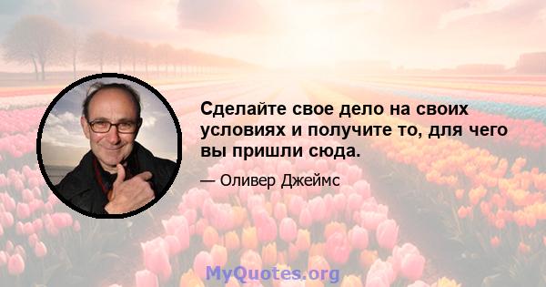 Сделайте свое дело на своих условиях и получите то, для чего вы пришли сюда.