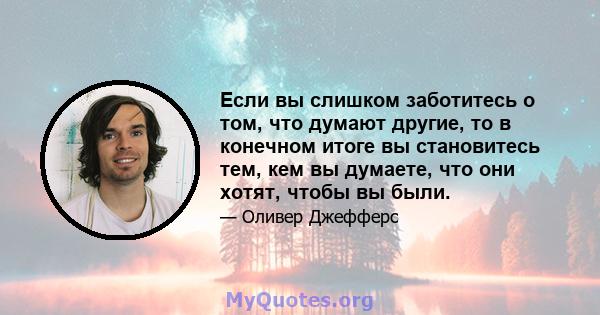 Если вы слишком заботитесь о том, что думают другие, то в конечном итоге вы становитесь тем, кем вы думаете, что они хотят, чтобы вы были.