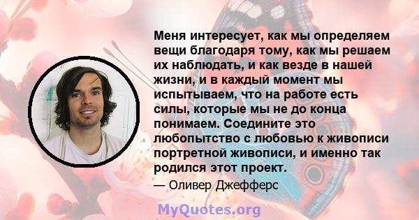 Меня интересует, как мы определяем вещи благодаря тому, как мы решаем их наблюдать, и как везде в нашей жизни, и в каждый момент мы испытываем, что на работе есть силы, которые мы не до конца понимаем. Соедините это