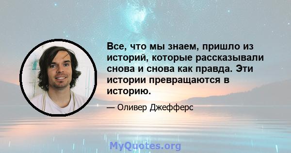 Все, что мы знаем, пришло из историй, которые рассказывали снова и снова как правда. Эти истории превращаются в историю.