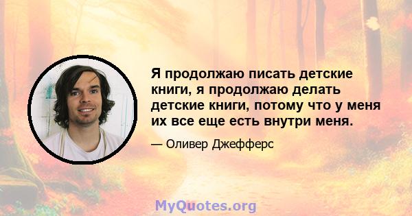 Я продолжаю писать детские книги, я продолжаю делать детские книги, потому что у меня их все еще есть внутри меня.