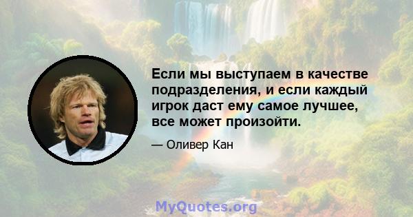 Если мы выступаем в качестве подразделения, и если каждый игрок даст ему самое лучшее, все может произойти.