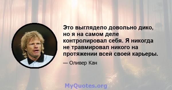 Это выглядело довольно дико, но я на самом деле контролировал себя. Я никогда не травмировал никого на протяжении всей своей карьеры.