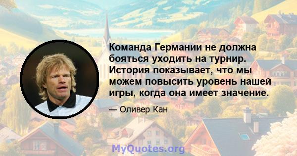 Команда Германии не должна бояться уходить на турнир. История показывает, что мы можем повысить уровень нашей игры, когда она имеет значение.