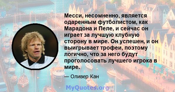 Месси, несомненно, является одаренным футболистом, как Марадона и Пеле, и сейчас он играет за лучшую клубную сторону в мире. Он успешен, и он выигрывает трофеи, поэтому логично, что за него будут проголосовать лучшего