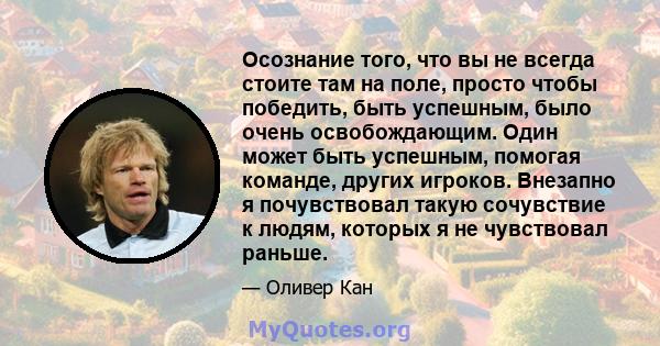 Осознание того, что вы не всегда стоите там на поле, просто чтобы победить, быть успешным, было очень освобождающим. Один может быть успешным, помогая команде, других игроков. Внезапно я почувствовал такую ​​сочувствие