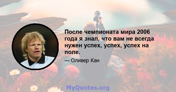 После чемпионата мира 2006 года я знал, что вам не всегда нужен успех, успех, успех на поле.