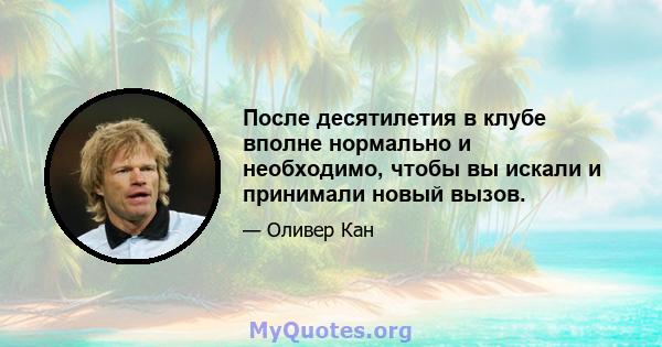 После десятилетия в клубе вполне нормально и необходимо, чтобы вы искали и принимали новый вызов.