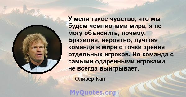 У меня такое чувство, что мы будем чемпионами мира, я не могу объяснить, почему. Бразилия, вероятно, лучшая команда в мире с точки зрения отдельных игроков. Но команда с самыми одаренными игроками не всегда выигрывает.