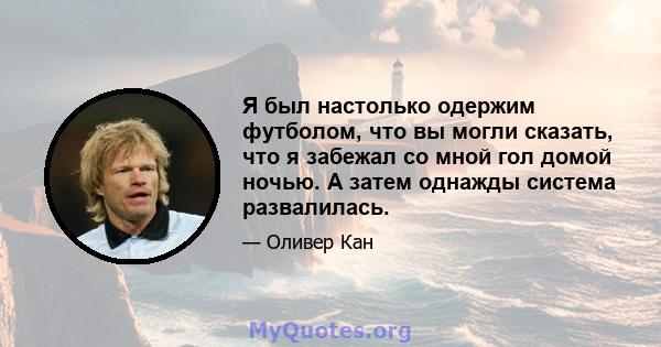 Я был настолько одержим футболом, что вы могли сказать, что я забежал со мной гол домой ночью. А затем однажды система развалилась.