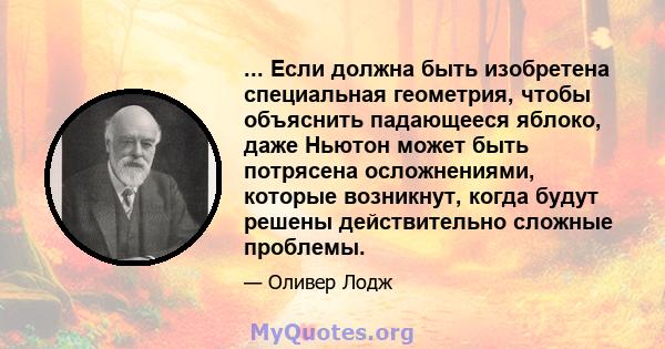 ... Если должна быть изобретена специальная геометрия, чтобы объяснить падающееся яблоко, даже Ньютон может быть потрясена осложнениями, которые возникнут, когда будут решены действительно сложные проблемы.