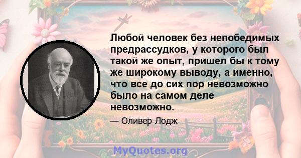 Любой человек без непобедимых предрассудков, у которого был такой же опыт, пришел бы к тому же широкому выводу, а именно, что все до сих пор невозможно было на самом деле невозможно.