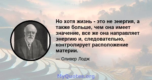 Но хотя жизнь - это не энергия, а также больше, чем она имеет значение, все же она направляет энергию и, следовательно, контролирует расположение материи.