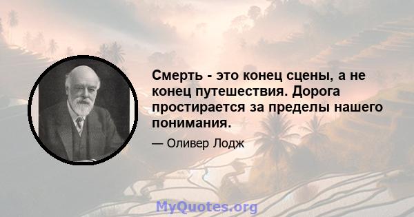 Смерть - это конец сцены, а не конец путешествия. Дорога простирается за пределы нашего понимания.