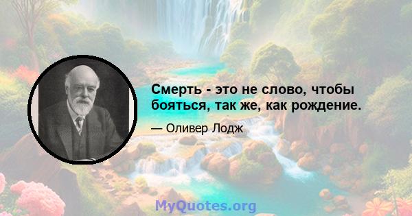 Смерть - это не слово, чтобы бояться, так же, как рождение.