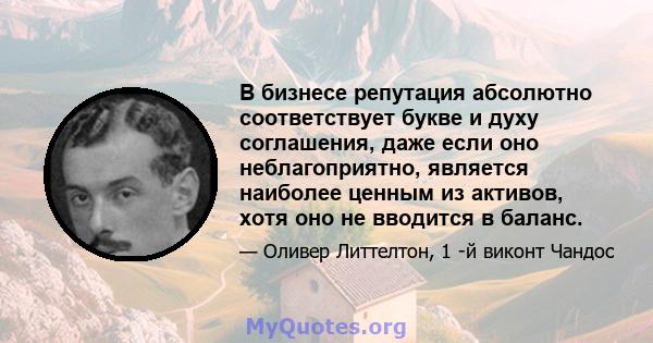 В бизнесе репутация абсолютно соответствует букве и духу соглашения, даже если оно неблагоприятно, является наиболее ценным из активов, хотя оно не вводится в баланс.