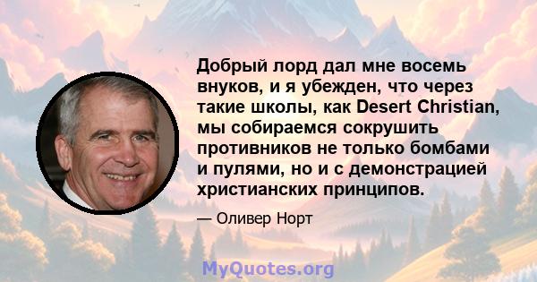 Добрый лорд дал мне восемь внуков, и я убежден, что через такие школы, как Desert Christian, мы собираемся сокрушить противников не только бомбами и пулями, но и с демонстрацией христианских принципов.