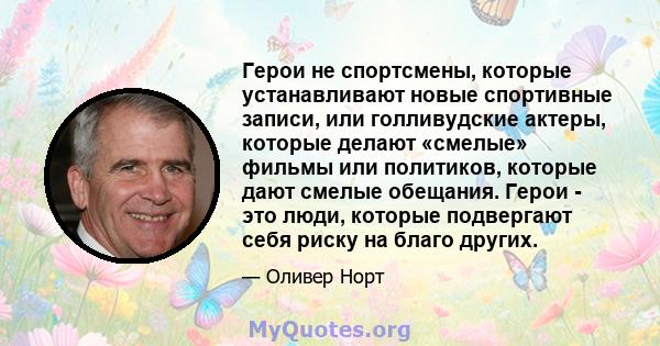 Герои не спортсмены, которые устанавливают новые спортивные записи, или голливудские актеры, которые делают «смелые» фильмы или политиков, которые дают смелые обещания. Герои - это люди, которые подвергают себя риску на 