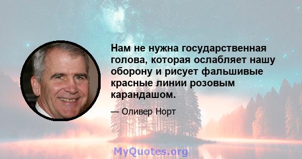 Нам не нужна государственная голова, которая ослабляет нашу оборону и рисует фальшивые красные линии розовым карандашом.