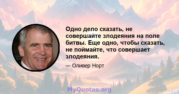 Одно дело сказать, не совершайте злодеяния на поле битвы. Еще одно, чтобы сказать, не поймайте, что совершает злодеяния.