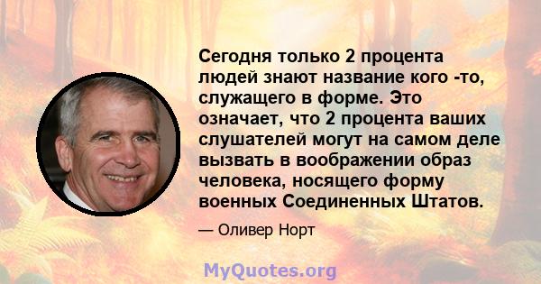 Сегодня только 2 процента людей знают название кого -то, служащего в форме. Это означает, что 2 процента ваших слушателей могут на самом деле вызвать в воображении образ человека, носящего форму военных Соединенных