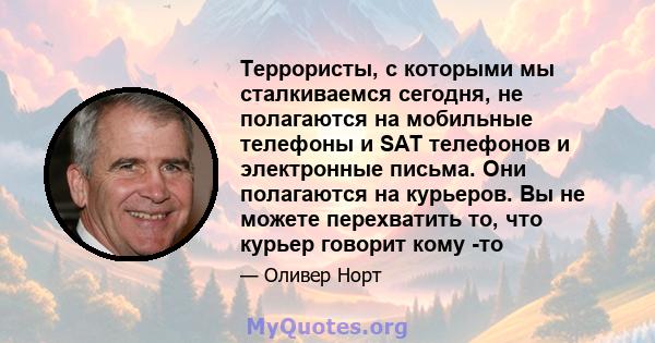 Террористы, с которыми мы сталкиваемся сегодня, не полагаются на мобильные телефоны и SAT телефонов и электронные письма. Они полагаются на курьеров. Вы не можете перехватить то, что курьер говорит кому -то