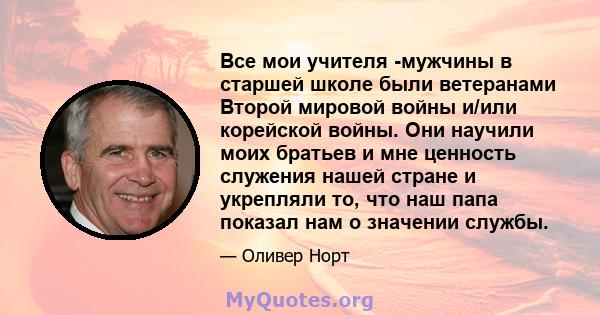 Все мои учителя -мужчины в старшей школе были ветеранами Второй мировой войны и/или корейской войны. Они научили моих братьев и мне ценность служения нашей стране и укрепляли то, что наш папа показал нам о значении