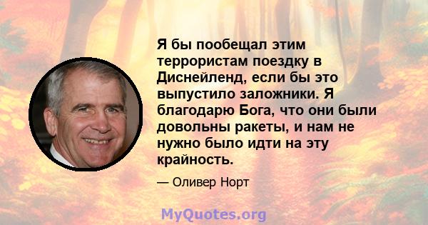 Я бы пообещал этим террористам поездку в Диснейленд, если бы это выпустило заложники. Я благодарю Бога, что они были довольны ракеты, и нам не нужно было идти на эту крайность.