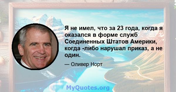 Я не имел, что за 23 года, когда я оказался в форме служб Соединенных Штатов Америки, когда -либо нарушал приказ, а не один.